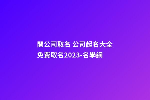 開公司取名 公司起名大全免費取名2023-名學網-第1張-公司起名-玄機派